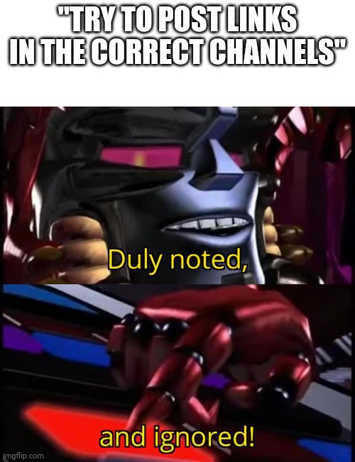 Megatron Duly Noted and Ignored | "TRY TO POST LINKS IN THE CORRECT CHANNELS" | image tagged in megatron duly noted and ignored | made w/ Imgflip meme maker