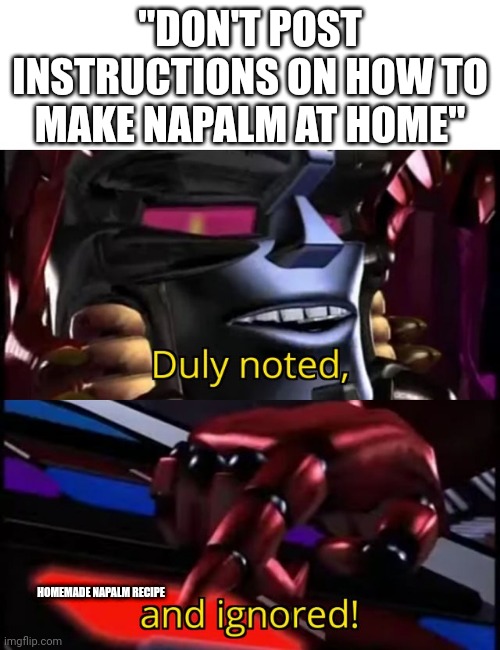 hehehehe | "DON'T POST INSTRUCTIONS ON HOW TO MAKE NAPALM AT HOME"; HOMEMADE NAPALM RECIPE | image tagged in megatron duly noted and ignored,i love the smell of napalm in the morning | made w/ Imgflip meme maker