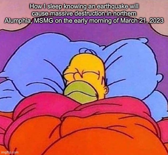 Homer Simpson sleeping peacefully | How I sleep knowing an earthquake will cause massive destruction in northern Alumphia, MSMG on the early morning of March 21, 2023 | image tagged in homer simpson sleeping peacefully | made w/ Imgflip meme maker