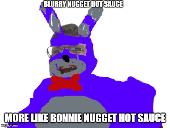 made this man into bonnie now (bnhs: go commit car battery testicle challenge) | BLURRY NUGGET HOT SAUCE; MORE LIKE BONNIE NUGGET HOT SAUCE | image tagged in goffy ass me | made w/ Imgflip meme maker