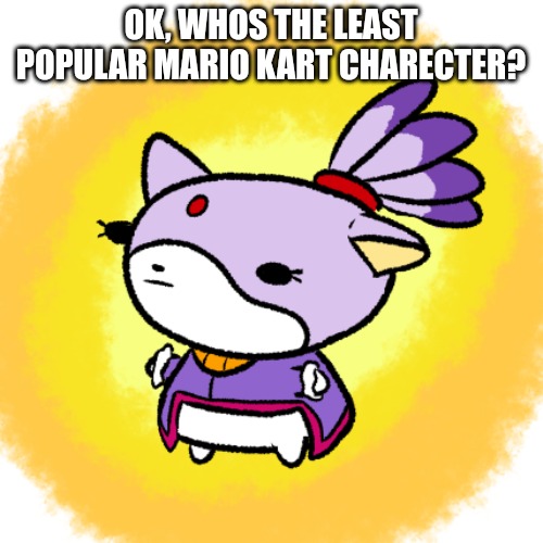 Blaze | OK, WHOS THE LEAST POPULAR MARIO KART CHARECTER? | image tagged in blaze | made w/ Imgflip meme maker
