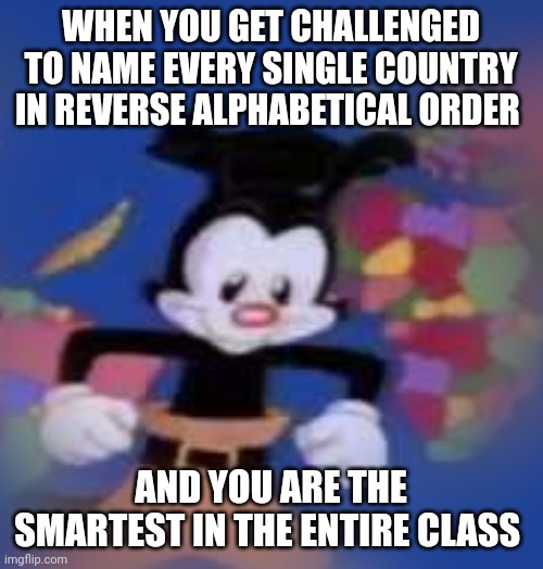 You didn't have to show off | WHEN YOU GET CHALLENGED TO NAME EVERY SINGLE COUNTRY IN REVERSE ALPHABETICAL ORDER; AND YOU ARE THE SMARTEST IN THE ENTIRE CLASS | image tagged in yakko | made w/ Imgflip meme maker