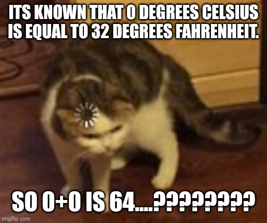 ????? |  ITS KNOWN THAT 0 DEGREES CELSIUS IS EQUAL TO 32 DEGREES FAHRENHEIT. SO 0+0 IS 64....???????? | image tagged in loading cat,memes | made w/ Imgflip meme maker