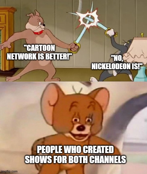 And we can't forget voice actors who played characters from both channels, too! | "CARTOON NETWORK IS BETTER!"; "NO, NICKELODEON IS!"; PEOPLE WHO CREATED SHOWS FOR BOTH CHANNELS | image tagged in tom and jerry swordfight,cartoon network,nickelodeon,cartoons | made w/ Imgflip meme maker