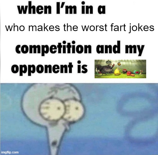 what | who makes the worst fart jokes | image tagged in when im in a competition | made w/ Imgflip meme maker