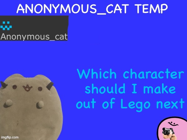 You get 3 hours to say | Which character should I make out of Lego next | image tagged in anonymous_cat temp | made w/ Imgflip meme maker