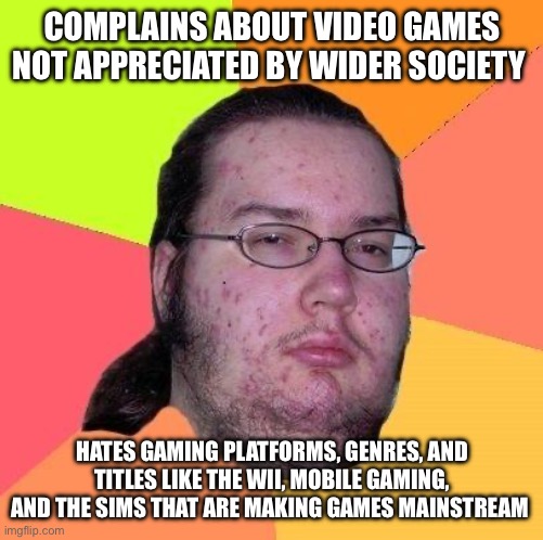Don’t hate on the Wii if you want games to be appreciated | COMPLAINS ABOUT VIDEO GAMES NOT APPRECIATED BY WIDER SOCIETY; HATES GAMING PLATFORMS, GENRES, AND TITLES LIKE THE WII, MOBILE GAMING, AND THE SIMS THAT ARE MAKING GAMES MAINSTREAM | image tagged in neckbeard libertarian | made w/ Imgflip meme maker