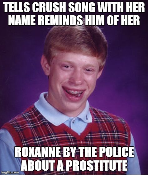 Bad Luck Brian | TELLS CRUSH SONG WITH HER NAME REMINDS HIM OF HER  ROXANNE BY THE POLICE ABOUT A PROSTITUTE | image tagged in memes,bad luck brian | made w/ Imgflip meme maker