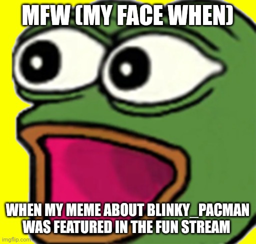 Poggers | MFW (MY FACE WHEN); WHEN MY MEME ABOUT BLINKY_PACMAN WAS FEATURED IN THE FUN STREAM | image tagged in pepe poggers | made w/ Imgflip meme maker