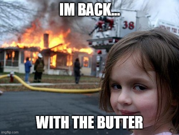 wow | IM BACK... WITH THE BUTTER | image tagged in memes,disaster girl | made w/ Imgflip meme maker