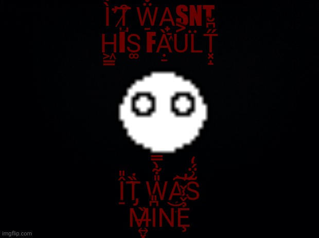 Not my fault. It was my fault. | Ì͋͘̕T̸̺͒ Ẅ̠̌A̟̱͖SNT H͖̳IS͚ FẠ̠̀U͐L̈T͓̝̋͆̆; Î̠̎T̡̀̏̇ W̹̎͋̀̿A̜̺̕͠͝S̃͗̈́̒ M̶͍͓̏I͆̎N͝Ȩ̉̌̾̌ | image tagged in nononono,i can't add anymore tags,go away,go fuck yourself | made w/ Imgflip meme maker