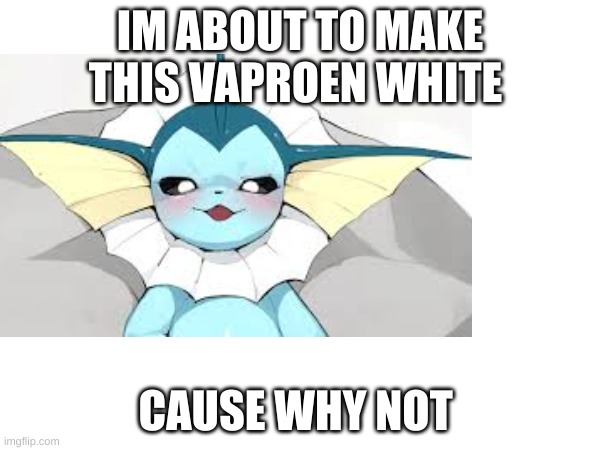 doing something to this vaproen | IM ABOUT TO MAKE THIS VAPROEN WHITE; CAUSE WHY NOT | image tagged in pokemon | made w/ Imgflip meme maker