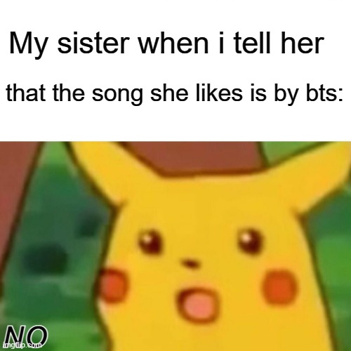 Surprised Pikachu | My sister when i tell her; that the song she likes is by bts:; NO | image tagged in memes,surprised pikachu | made w/ Imgflip meme maker