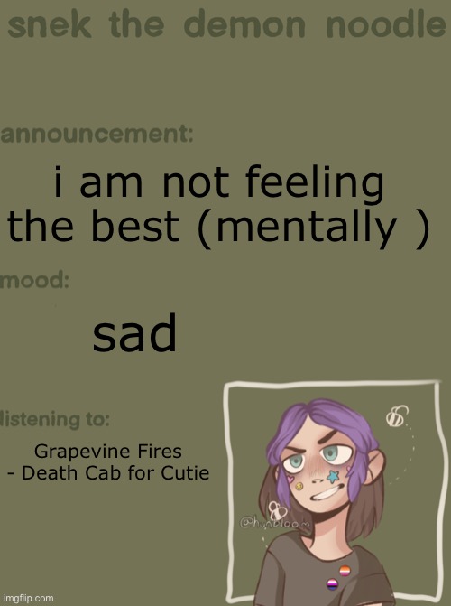 snek the demon noodle announcement temp | i am not feeling the best (mentally ); sad; Grapevine Fires - Death Cab for Cutie | image tagged in snek the demon noodle announcement temp | made w/ Imgflip meme maker