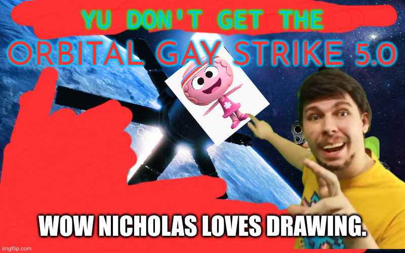 ORBITAL GAY STRIKE 5.0 | YU DON'T GET THE WOW NICHOLAS LOVES DRAWING. | image tagged in orbital gay strike 5 0 | made w/ Imgflip meme maker