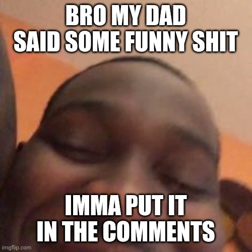 hehe | BRO MY DAD SAID SOME FUNNY SHIT; IMMA PUT IT IN THE COMMENTS | image tagged in hehe | made w/ Imgflip meme maker