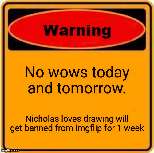 Warning Sign Meme | No wows today and tomorrow. Nicholas loves drawing will get banned from imgflip for 1 week | image tagged in memes,warning sign | made w/ Imgflip meme maker