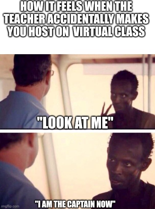 Captain Phillips - I'm The Captain Now Meme | HOW IT FEELS WHEN THE TEACHER ACCIDENTALLY MAKES YOU HOST ON  VIRTUAL CLASS "LOOK AT ME" "I AM THE CAPTAIN NOW" | image tagged in memes,captain phillips - i'm the captain now,relatable,school meme,online school | made w/ Imgflip meme maker