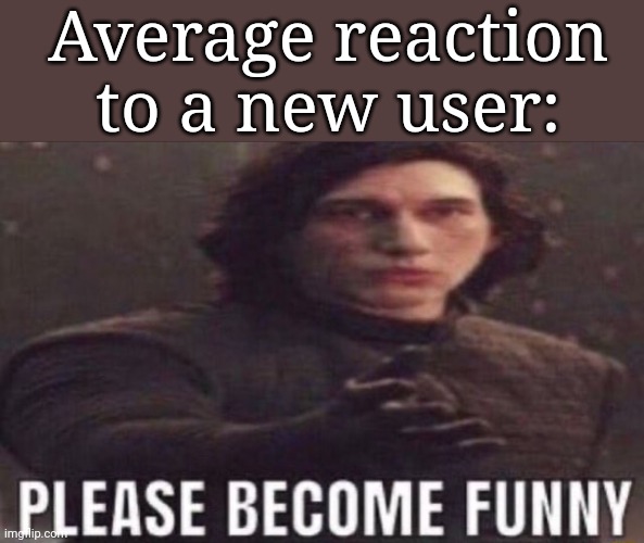 please become funny | Average reaction to a new user: | image tagged in please become funny | made w/ Imgflip meme maker