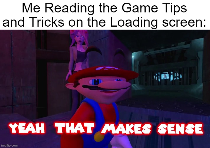 Something that makes sense... | Me Reading the Game Tips and Tricks on the Loading screen: | image tagged in smg4 mario yeah that makes sense,gaming,yeah that makes sense,memes,funny | made w/ Imgflip meme maker