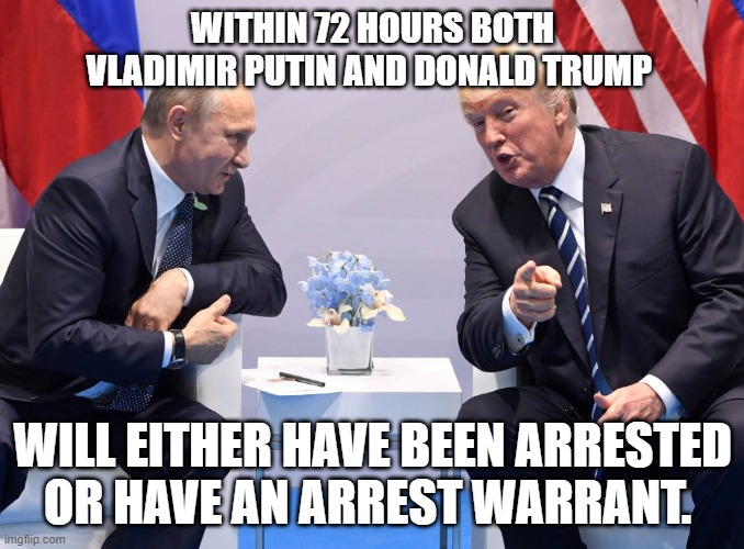  WITHIN 72 HOURS BOTH VLADIMIR PUTIN AND DONALD TRUMP; WILL EITHER HAVE BEEN ARRESTED OR HAVE AN ARREST WARRANT. | made w/ Imgflip meme maker