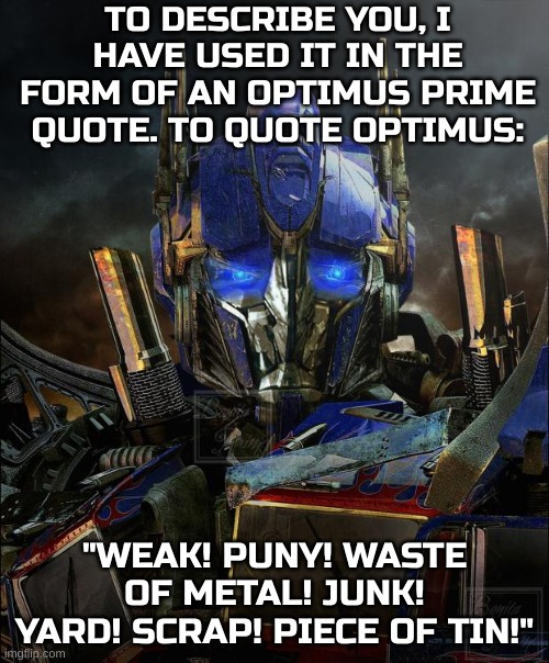bored | TO DESCRIBE YOU, I HAVE USED IT IN THE FORM OF AN OPTIMUS PRIME QUOTE. TO QUOTE OPTIMUS:; "WEAK! PUNY! WASTE OF METAL! JUNK! YARD! SCRAP! PIECE OF TIN!" | image tagged in optimus prime | made w/ Imgflip meme maker