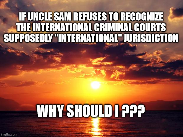 Sunset | IF UNCLE SAM REFUSES TO RECOGNIZE THE INTERNATIONAL CRIMINAL COURTS SUPPOSEDLY "INTERNATIONAL" JURISDICTION; WHY SHOULD I ??? | image tagged in sunset | made w/ Imgflip meme maker