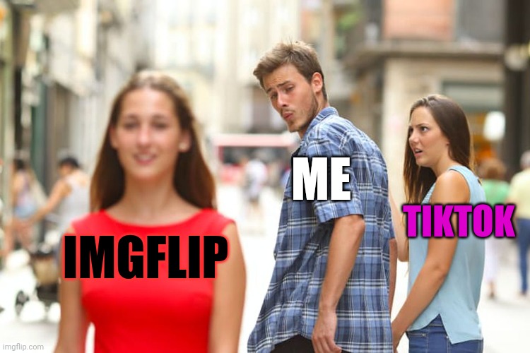 All these years later | ME; TIKTOK; IMGFLIP | image tagged in memes,distracted boyfriend,funny,imgflip,tiktok sucks | made w/ Imgflip meme maker