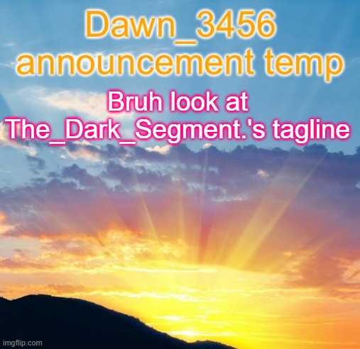 Dawn_3456 announcement | Bruh look at The_Dark_Segment.'s tagline | image tagged in dawn_3456 announcement | made w/ Imgflip meme maker