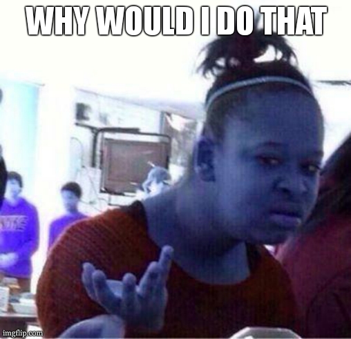 Wut? | WHY WOULD I DO THAT | image tagged in wut | made w/ Imgflip meme maker