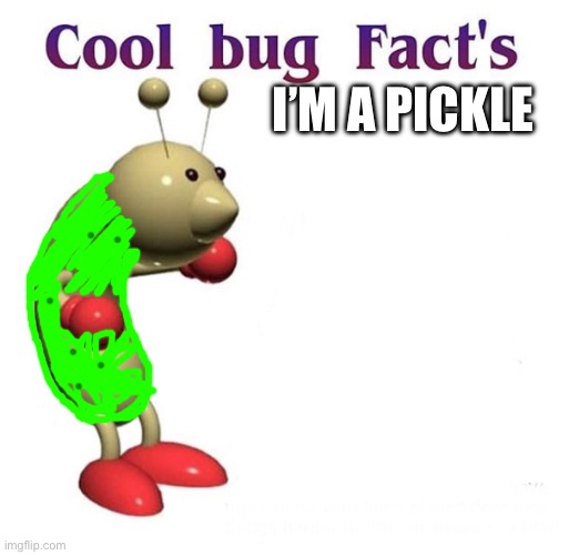 Cool Bug Facts | I’M A PICKLE | image tagged in cool bug facts | made w/ Imgflip meme maker