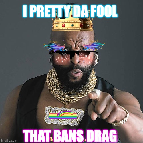 I Pretty Da Fool | I PRETTY DA FOOL; THAT BANS DRAG | image tagged in memes,mr t pity the fool,drag queen,political meme,rainbow,warning | made w/ Imgflip meme maker