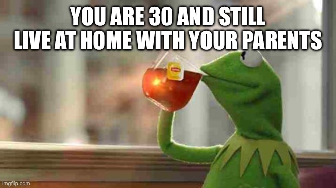 Kermit sipping tea | YOU ARE 30 AND STILL LIVE AT HOME WITH YOUR PARENTS; BUT THAT’S NONE OF MY BUSINESS | image tagged in kermit sipping tea | made w/ Imgflip meme maker