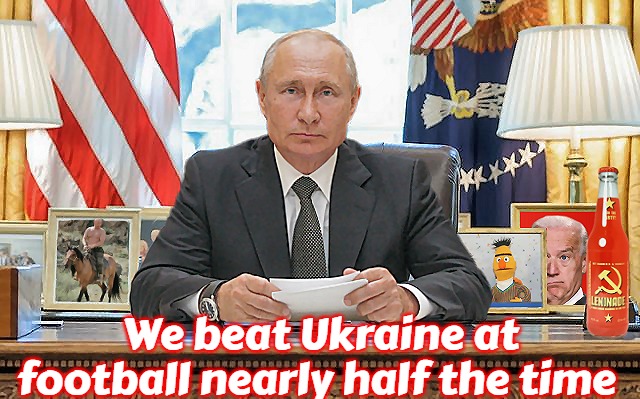 United States President Vladimir Putin | We beat Ukraine at football nearly half the time | image tagged in united states president vladimir putin,slavic,russo-ukrainian war | made w/ Imgflip meme maker