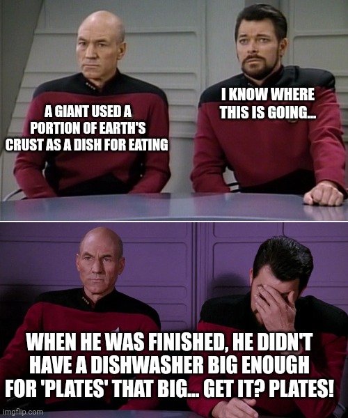 Riker has had it with these puns!!!!!! | I KNOW WHERE THIS IS GOING... A GIANT USED A PORTION OF EARTH'S CRUST AS A DISH FOR EATING; WHEN HE WAS FINISHED, HE DIDN'T HAVE A DISHWASHER BIG ENOUGH FOR 'PLATES' THAT BIG... GET IT? PLATES! | image tagged in picard riker listening to a pun | made w/ Imgflip meme maker