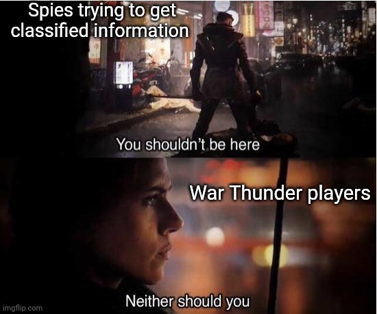 You shouldn't be here, Neither should you | Spies trying to get classified information; War Thunder players | image tagged in you shouldn't be here neither should you | made w/ Imgflip meme maker