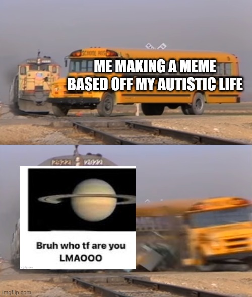 A train hitting a school bus | ME MAKING A MEME BASED OFF MY AUTISTIC LIFE | image tagged in a train hitting a school bus,autism,autistic,relatable,relatable memes | made w/ Imgflip meme maker