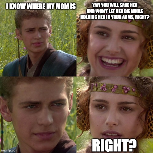 Anakin Padme 4 Panel | I KNOW WHERE MY MOM IS; YAY! YOU WILL SAVE HER AND WON'T LET HER DIE WHILE HOLDING HER IN YOUR ARMS, RIGHT? RIGHT? | image tagged in anakin padme 4 panel | made w/ Imgflip meme maker