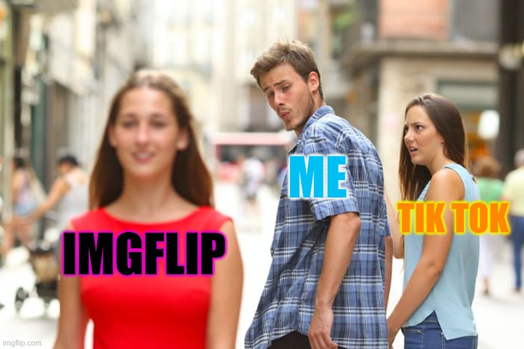 imgflip > tik tok | ME; TIK TOK; IMGFLIP | image tagged in memes,distracted boyfriend,funny memes,change my mind,boardroom meeting suggestion,one does not simply | made w/ Imgflip meme maker