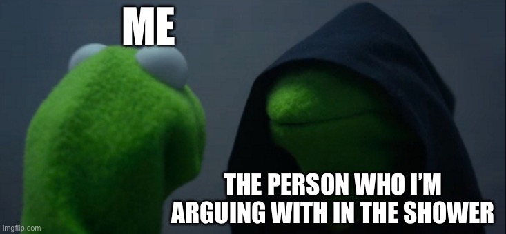 Relatable? | ME; THE PERSON WHO I’M ARGUING WITH IN THE SHOWER | image tagged in memes,evil kermit | made w/ Imgflip meme maker
