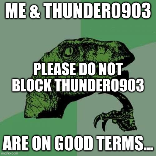 Philosoraptor Meme | ME & THUNDER0903; PLEASE DO NOT BLOCK THUNDER0903; ARE ON GOOD TERMS... | image tagged in memes,philosoraptor | made w/ Imgflip meme maker