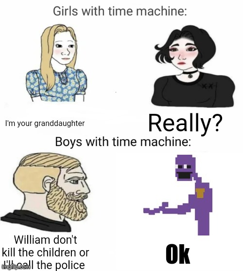 I ain't no wanna see the parents devastated | I'm your granddaughter; Really? William don't kill the children or I'll call the police; Ok | image tagged in time machine,fnaf,memes | made w/ Imgflip meme maker