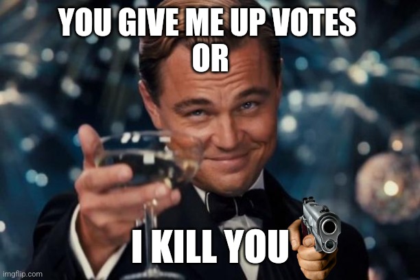 Leonardo Dicaprio Cheers Meme | YOU GIVE ME UP VOTES 
OR; I KILL YOU | image tagged in memes,leonardo dicaprio cheers | made w/ Imgflip meme maker