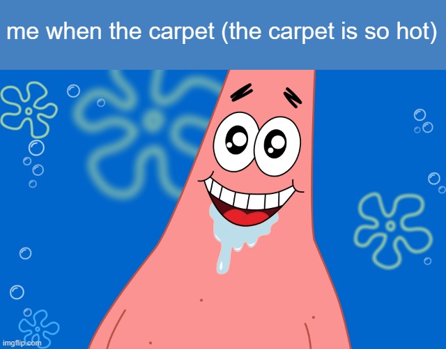 i fate haggots | me when the carpet (the carpet is so hot) | image tagged in patrick drooling spongebob | made w/ Imgflip meme maker