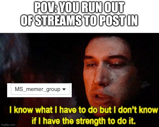 pov | POV: YOU RUN OUT OF STREAMS TO POST IN | image tagged in i know what i have to do but i don t know if i have the strength | made w/ Imgflip meme maker