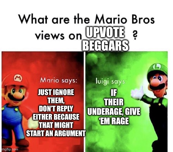 Mario Bros Views | UPVOTE BEGGARS; JUST IGNORE THEM, DON’T REPLY EITHER BECAUSE THAT MIGHT START AN ARGUMENT; IF THEIR UNDERAGE, GIVE ‘EM RAGE | image tagged in mario bros views | made w/ Imgflip meme maker