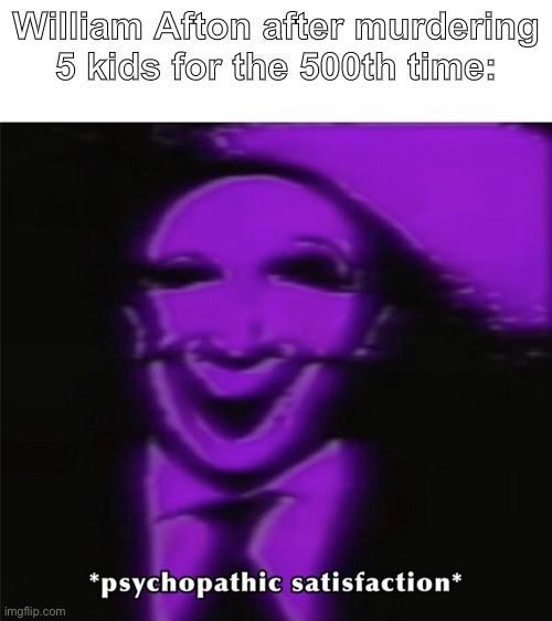 Lol Afton lore: | William Afton after murdering 5 kids for the 500th time: | image tagged in psychopathic satisfaction,five nights at freddys | made w/ Imgflip meme maker