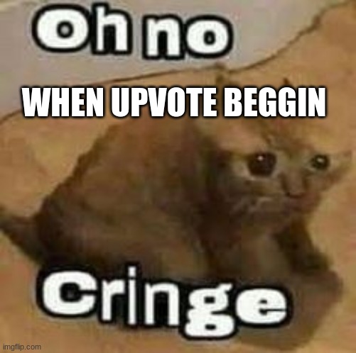 oH nO cRInGe | WHEN UPVOTE BEGGIN | image tagged in oh no cringe | made w/ Imgflip meme maker