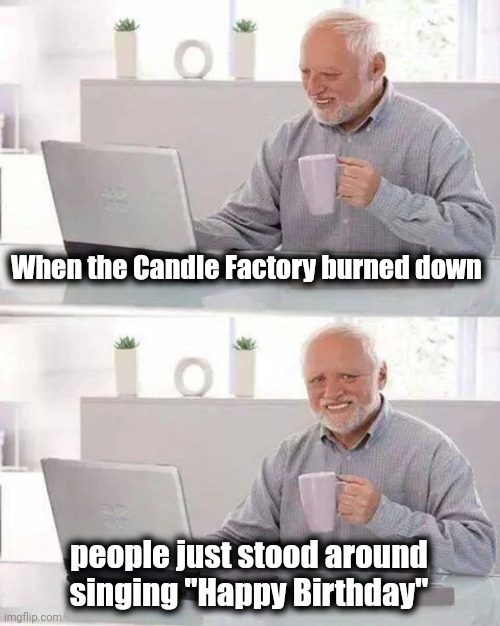 Hide the Pain Harold Meme | When the Candle Factory burned down people just stood around singing "Happy Birthday" | image tagged in memes,hide the pain harold | made w/ Imgflip meme maker