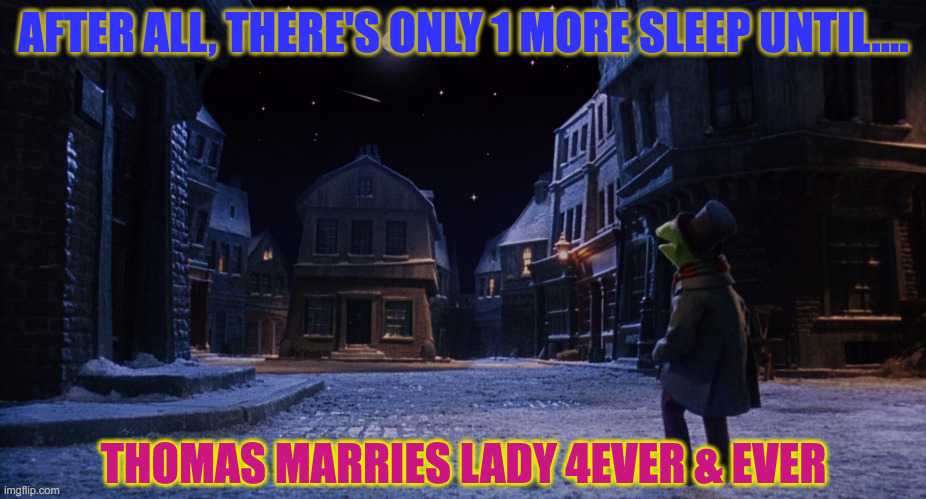 Muppet Christmas Carol Kermit One More Sleep | AFTER ALL, THERE'S ONLY 1 MORE SLEEP UNTIL.... THOMAS MARRIES LADY 4EVER & EVER | image tagged in muppet christmas carol kermit one more sleep | made w/ Imgflip meme maker